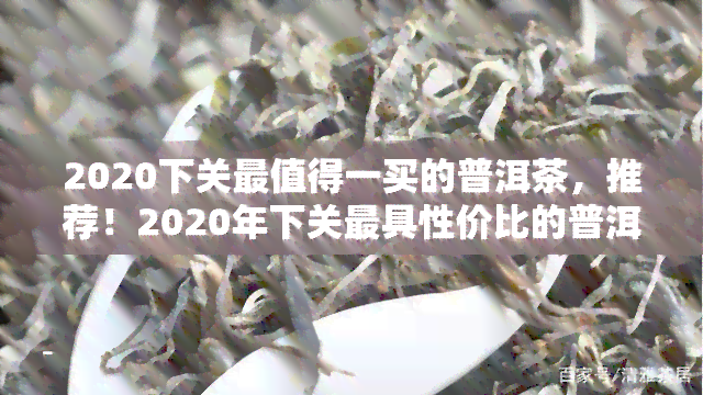 2020下关最值得一买的普洱茶，推荐！2020年下关更具性价比的普洱茶，你值得拥有！