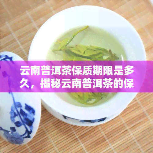 云南普洱茶保质期限是多久，揭秘云南普洱茶的保质期限，让你不再盲目购买！