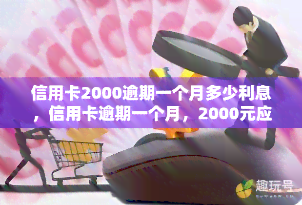 信用卡2000逾期一个月多少利息，信用卡逾期一个月，2000元应还多少利息？