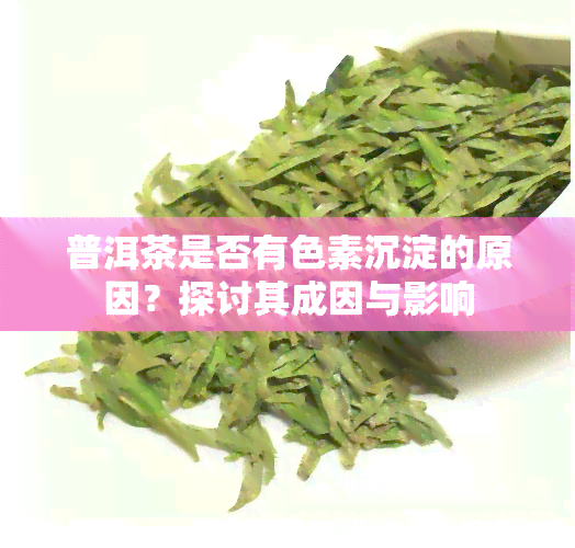 普洱茶是否有色素沉淀的原因？探讨其成因与影响