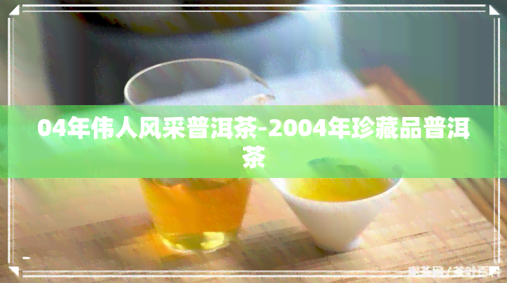 04年伟人风采普洱茶-2004年珍藏品普洱茶