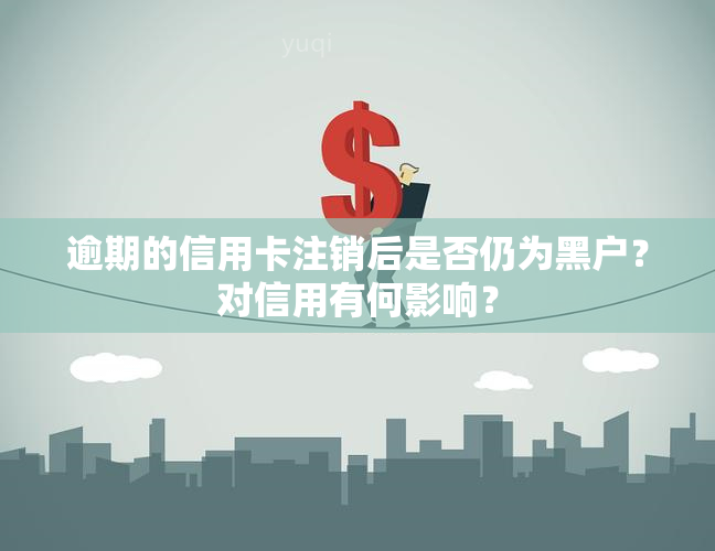 逾期的信用卡注销后是否仍为黑户？对信用有何影响？