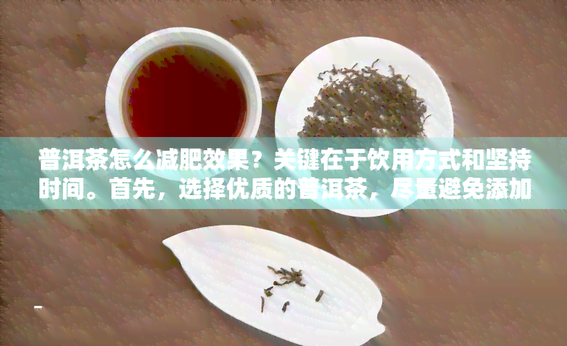 普洱茶怎么减肥效果？关键在于饮用方式和坚持时间。首先，选择优质的普洱茶，尽量避免添加糖分；其次，每天饮用3-4次，每次250ml右，空腹饮用；最后，配合合理饮食和适量运动，持之以恒才能达到理想的减肥效果。