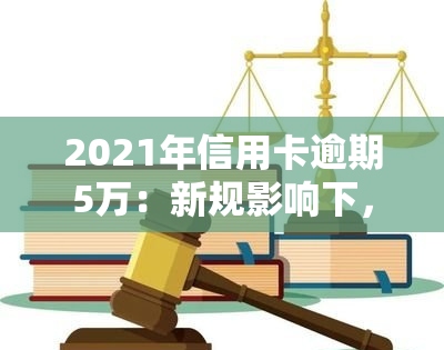 2021年信用卡逾期5万：新规影响下，如何处理五万元以下的逾期？