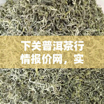 下关普洱茶行情报价网，实时了解普洱茶市场动态，上『下关普洱茶行情报价网』！