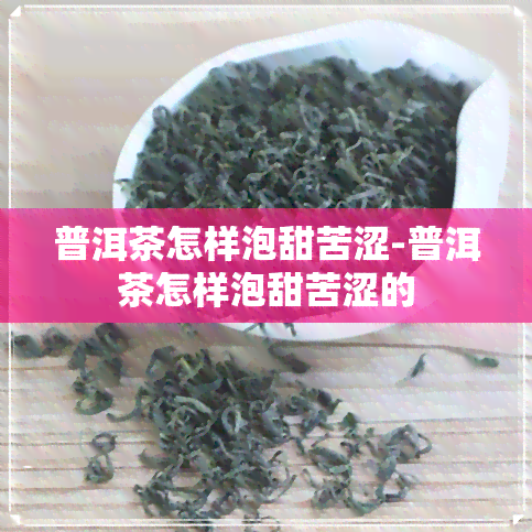 普洱茶怎样泡甜苦涩-普洱茶怎样泡甜苦涩的