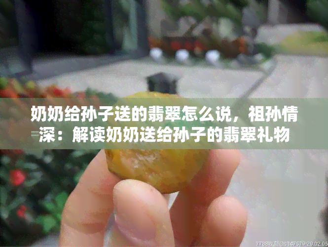 奶奶给孙子送的翡翠怎么说，祖孙情深：解读奶奶送给孙子的翡翠礼物