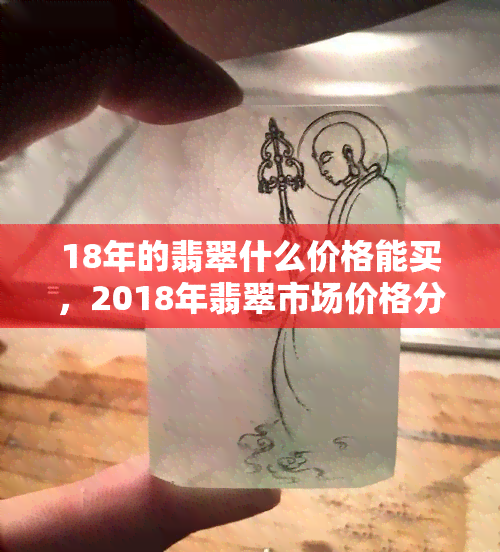 18年的翡翠什么价格能买，2018年翡翠市场价格分析，现在购买需要多少预算？