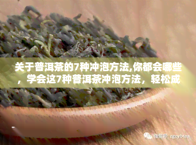 关于普洱茶的7种冲泡方法,你都会哪些，学会这7种普洱茶冲泡方法，轻松成为品茗高手！