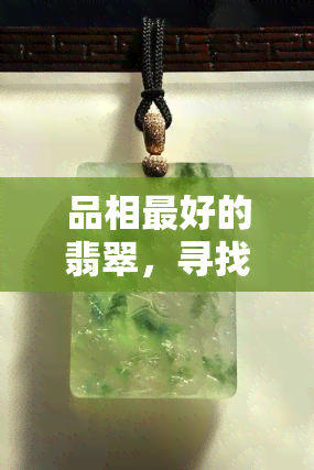 品相更好的翡翠，寻找完美翡翠：品相更好的翡翠推荐