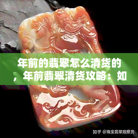 年前的翡翠怎么清货的，年前翡翠清货攻略：如何快速清理库存？