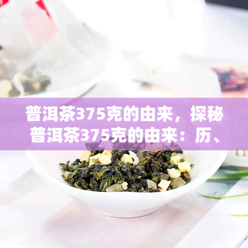 普洱茶375克的由来，探秘普洱茶375克的由来：历、文化和传统