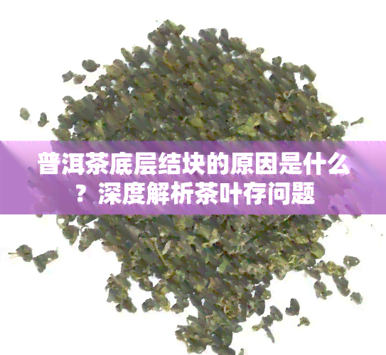 普洱茶底层结块的原因是什么？深度解析茶叶存问题