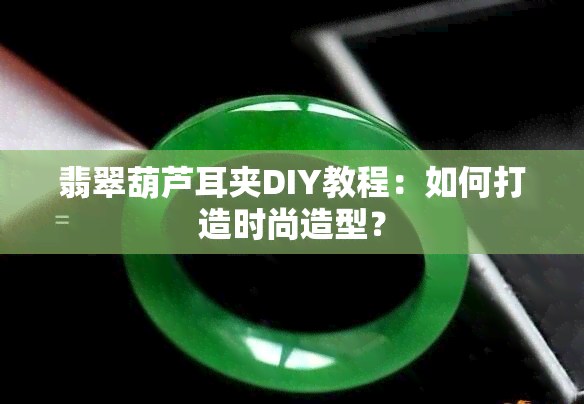 翡翠葫芦耳夹DIY教程：如何打造时尚造型？