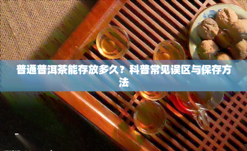 普通普洱茶能存放多久？科普常见误区与保存方法