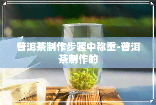 普洱茶制作步骤中称重-普洱茶制作的