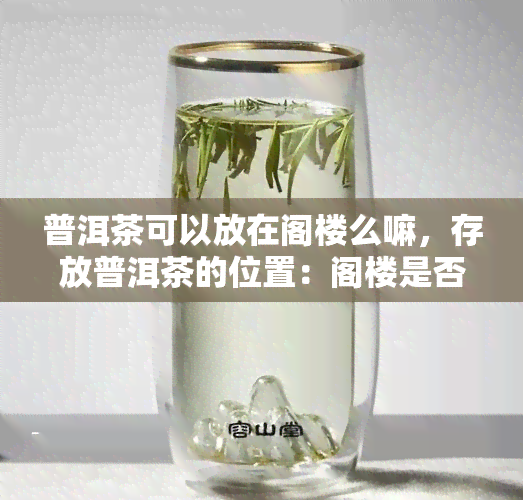 普洱茶可以放在阁楼么嘛，存放普洱茶的位置：阁楼是否适合？