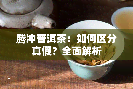 腾冲普洱茶：如何区分真假？全面解析