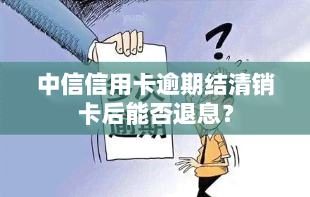 中信信用卡逾期结清销卡后能否退息？