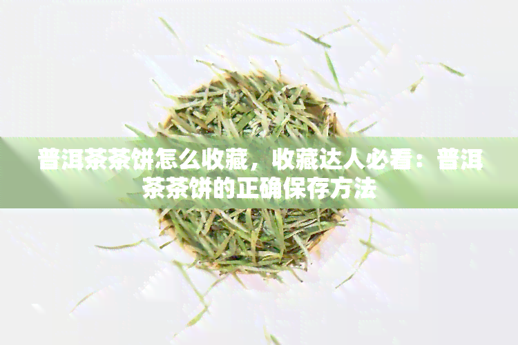 普洱茶茶饼怎么收藏，收藏达人必看：普洱茶茶饼的正确保存方法