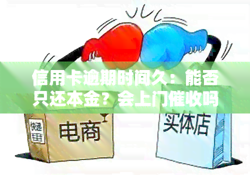 信用卡逾期时间久：能否只还本金？会上门吗？