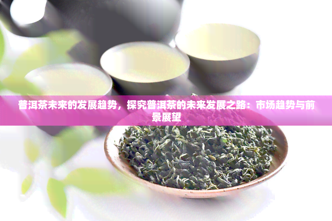 普洱茶未来的发展趋势，探究普洱茶的未来发展之路：市场趋势与前景展望