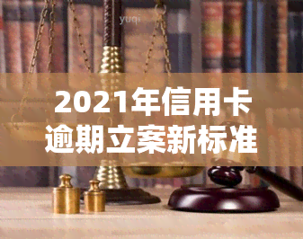 2021年信用卡逾期立案新标准：详细解读与金额围