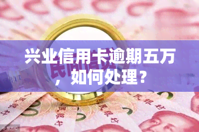 兴业信用卡逾期五万，如何处理？