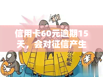 信用卡60元逾期15天，会对产生影响吗？