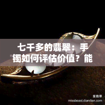 七千多的翡翠：手镯如何评估价值？能卖多少钱？