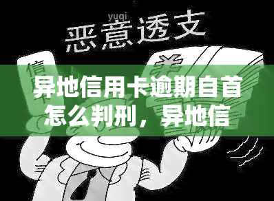 异地信用卡逾期自首怎么判刑，异地信用卡逾期：自首后可能面临的刑事责任判决