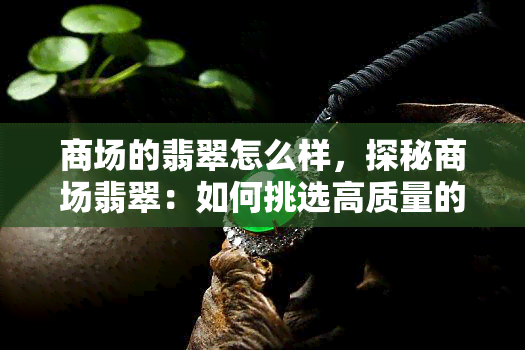 商场的翡翠怎么样，探秘商场翡翠：如何挑选高质量的翡翠？