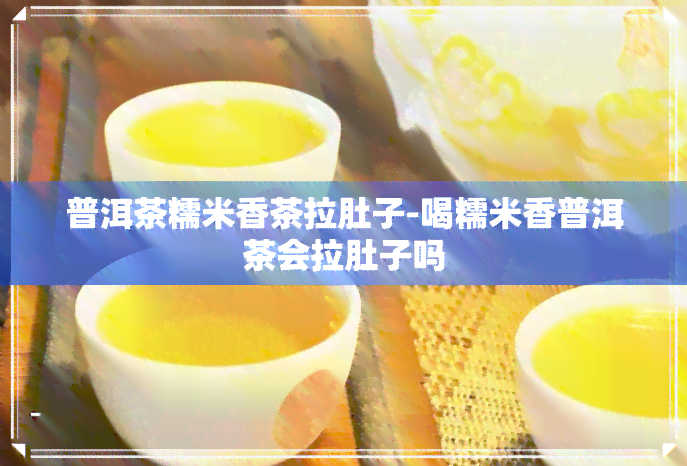 普洱茶糯米香茶拉肚子-喝糯米香普洱茶会拉肚子吗