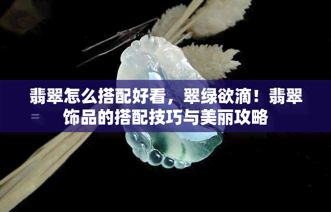 翡翠怎么搭配好看，翠绿欲滴！翡翠饰品的搭配技巧与美丽攻略