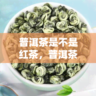 普洱茶是不是红茶，普洱茶：不属于红茶，但独具特色