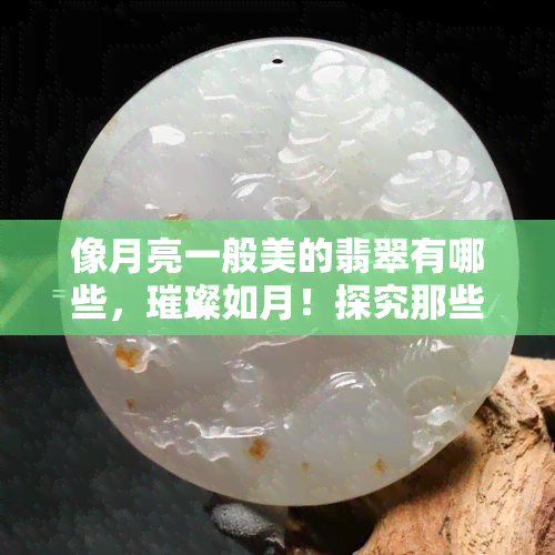 像月亮一般美的翡翠有哪些，璀璨如月！探究那些美若翡翠的珠宝