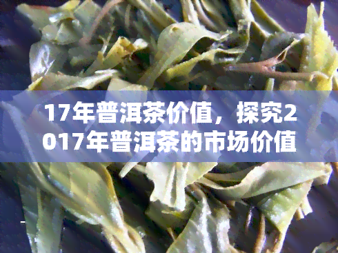 17年普洱茶价值，探究2017年普洱茶的市场价值与投资潜力