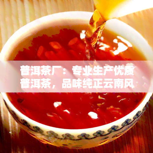 普洱茶厂：专业生产优质普洱茶，品味纯正云南风味！