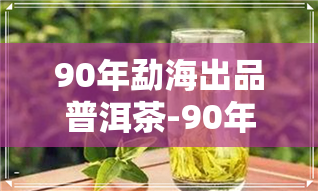 90年勐海出品普洱茶-90年勐海出品普洱茶价格