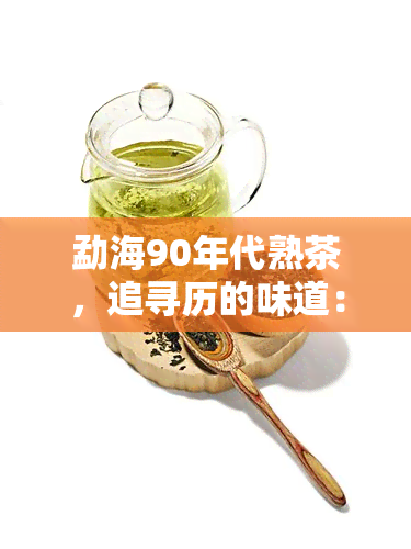 勐海90年代熟茶，追寻历的味道：探秘勐海90年代熟茶的独特魅力