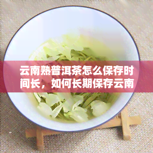 云南熟普洱茶怎么保存时间长，如何长期保存云南熟普洱茶？关键步骤大揭秘！