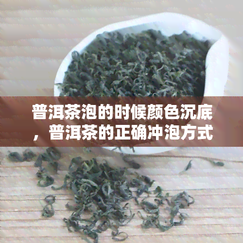 普洱茶泡的时候颜色沉底，普洱茶的正确冲泡方式：颜色为何会沉底？