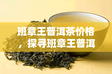 班章王普洱茶价格，探寻班章王普洱茶的价格：一份全面的市场分析报告