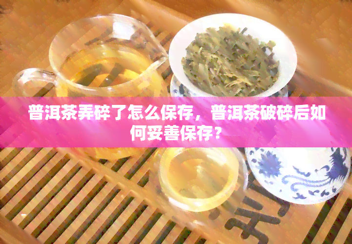 普洱茶弄碎了怎么保存，普洱茶破碎后如何妥善保存？