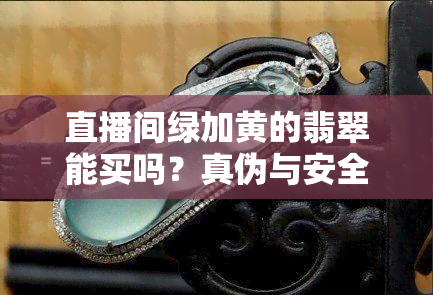 直播间绿加黄的翡翠能买吗？真伪与安全性解析