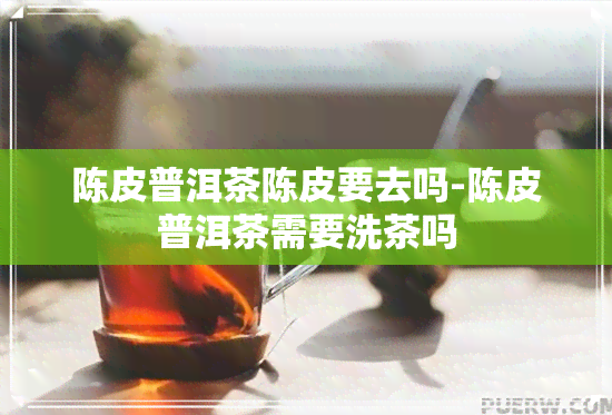 陈皮普洱茶陈皮要去吗-陈皮普洱茶需要洗茶吗