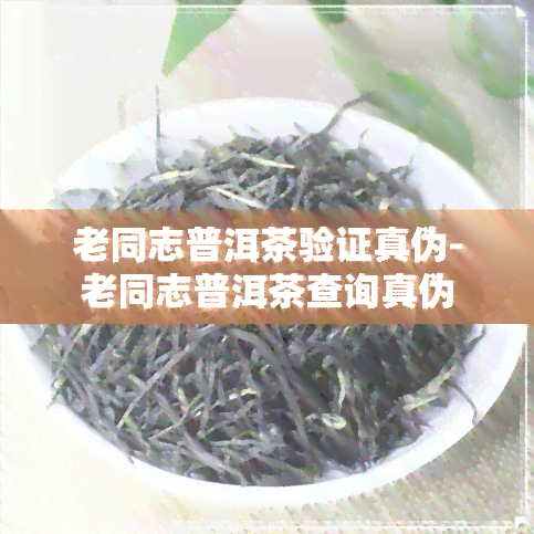 老同志普洱茶验证真伪-老同志普洱茶查询真伪