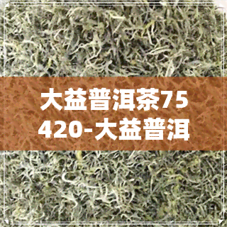 大益普洱茶75420-大益普洱茶754206年青饼茶