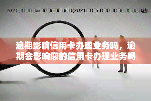 逾期影响信用卡办理业务吗，逾期会影响您的信用卡办理业务吗？