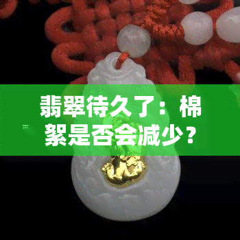 翡翠待久了：棉絮是否会减少？佩戴会使翡翠更通透吗？